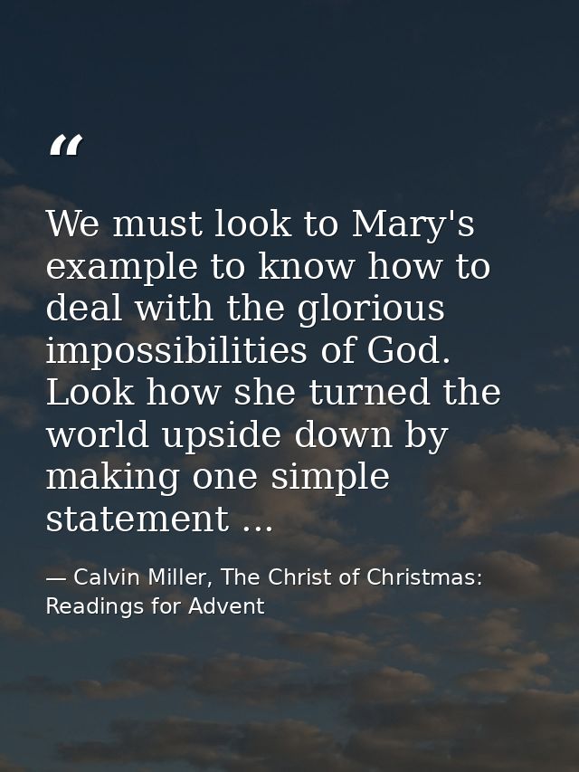 We must look to Mary's example to know how to deal with the glorious impossibilities of God. Look how she turned the wor — Calvin Miller, The Christ of Christmas: Readings for Advent