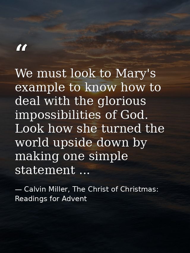 We must look to Mary's example to know how to deal with the glorious impossibilities of God. Look how she turned the wor — Calvin Miller, The Christ of Christmas: Readings for Advent
