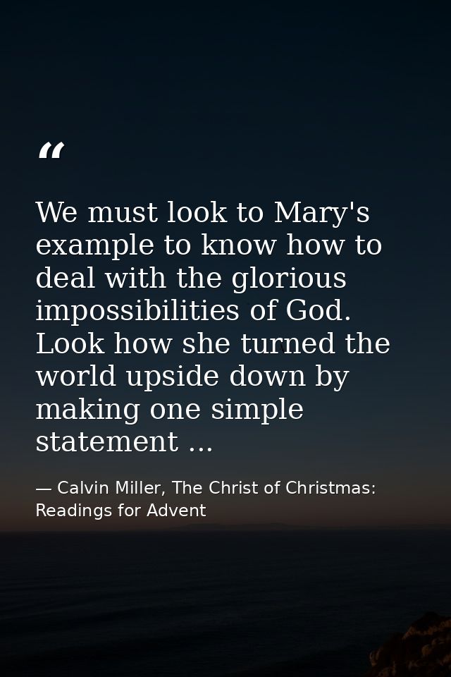 We must look to Mary's example to know how to deal with the glorious impossibilities of God. Look how she turned the wor — Calvin Miller, The Christ of Christmas: Readings for Advent