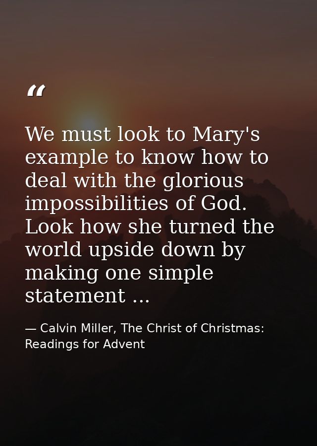 We must look to Mary's example to know how to deal with the glorious impossibilities of God. Look how she turned the wor — Calvin Miller, The Christ of Christmas: Readings for Advent