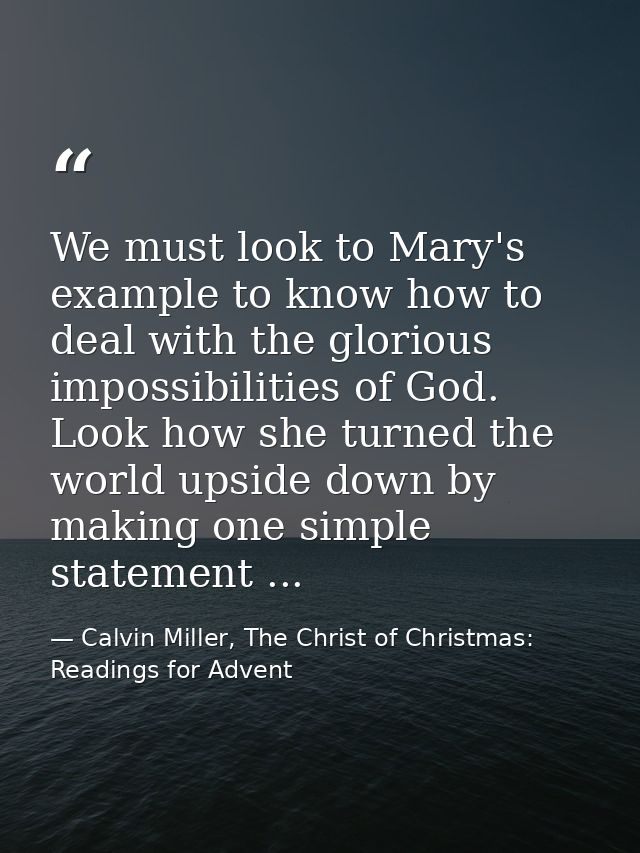 We must look to Mary's example to know how to deal with the glorious impossibilities of God. Look how she turned the wor — Calvin Miller, The Christ of Christmas: Readings for Advent