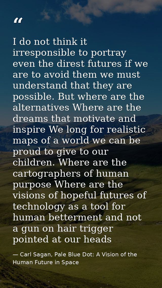 I do not think it irresponsible to portray even the direst futures if we are to avoid them we must understand that they  — Carl Sagan, Pale Blue Dot: A Vision of the Human Future in Space