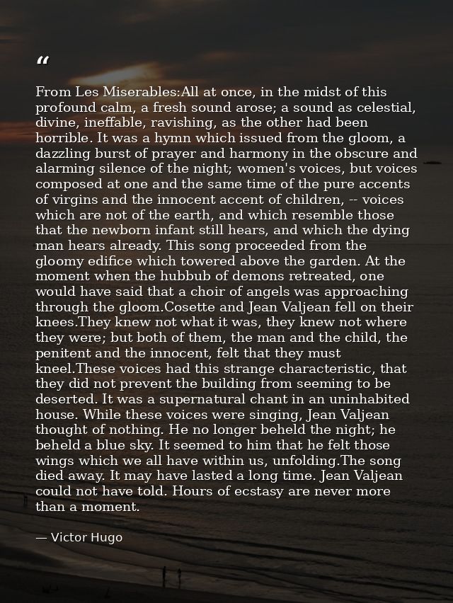 From Les Miserables:All at once, in the midst of this profound calm, a fresh sound arose; a sound as celestial, divine,  — Victor Hugo