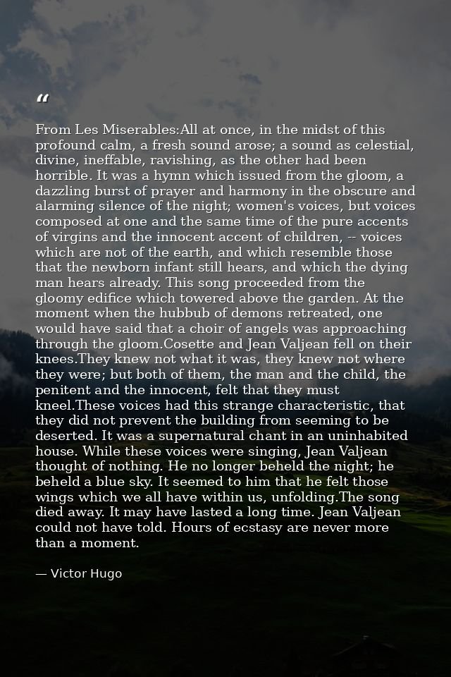 From Les Miserables:All at once, in the midst of this profound calm, a fresh sound arose; a sound as celestial, divine,  — Victor Hugo