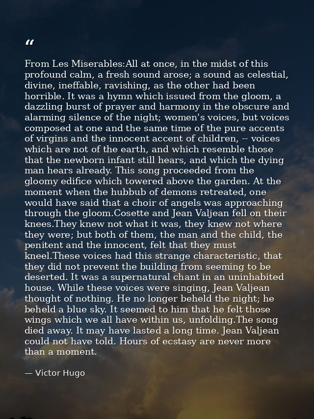 From Les Miserables:All at once, in the midst of this profound calm, a fresh sound arose; a sound as celestial, divine,  — Victor Hugo