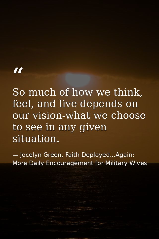 So much of how we think, feel, and live depends on our vision-what we choose to see in any given situation. — Jocelyn Green, Faith Deployed...Again: More Daily Encouragement for Military Wives