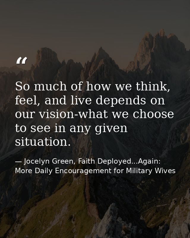 So much of how we think, feel, and live depends on our vision-what we choose to see in any given situation. — Jocelyn Green, Faith Deployed...Again: More Daily Encouragement for Military Wives