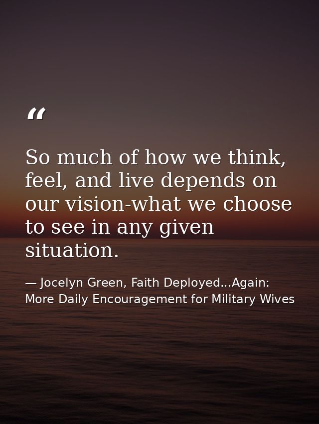 So much of how we think, feel, and live depends on our vision-what we choose to see in any given situation. — Jocelyn Green, Faith Deployed...Again: More Daily Encouragement for Military Wives