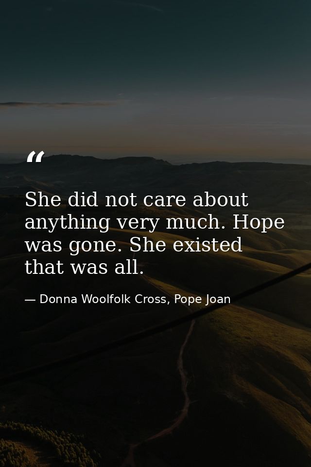 She did not care about anything very much. Hope was gone. She existed that was all. — Donna Woolfolk Cross, Pope Joan
