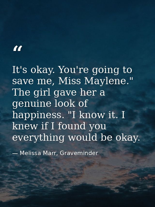 It's okay. You're going to save me, Miss Maylene." The girl gave her a genuine look of happiness. "I know it. I knew if  — Melissa Marr, Graveminder