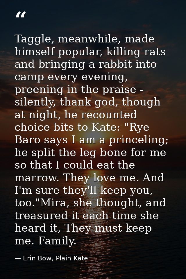 Taggle, meanwhile, made himself popular, killing rats and bringing a rabbit into camp every evening, preening in the pra — Erin Bow, Plain Kate