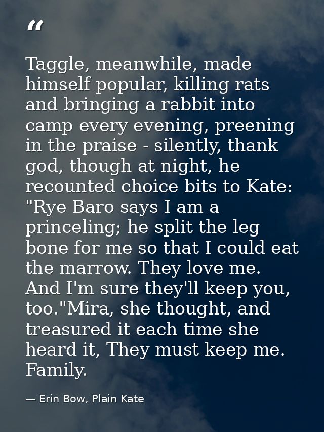 Taggle, meanwhile, made himself popular, killing rats and bringing a rabbit into camp every evening, preening in the pra — Erin Bow, Plain Kate