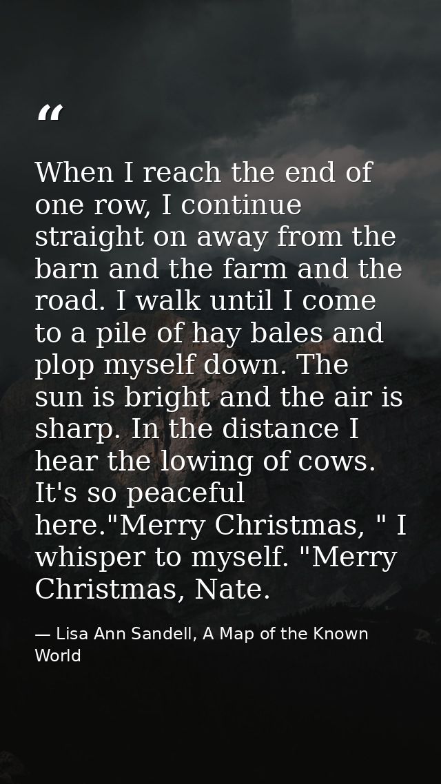 When I reach the end of one row, I continue straight on away from the barn and the farm and the road. I walk until I com — Lisa Ann Sandell, A Map of the Known World