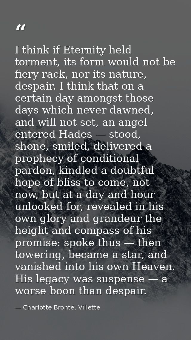 I think if Eternity held torment, its form would not be fiery rack, nor its nature, despair. I think that on a certain d — Charlotte Brontë, Villette
