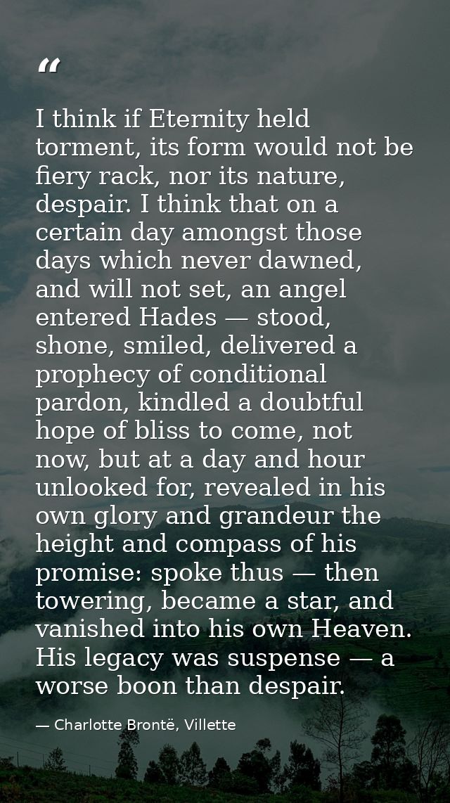 I think if Eternity held torment, its form would not be fiery rack, nor its nature, despair. I think that on a certain d — Charlotte Brontë, Villette