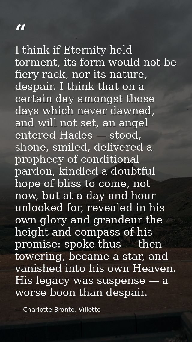 I think if Eternity held torment, its form would not be fiery rack, nor its nature, despair. I think that on a certain d — Charlotte Brontë, Villette