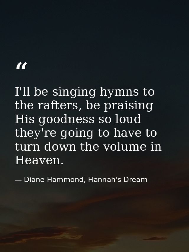 I'll be singing hymns to the rafters, be praising His goodness so loud they're going to have to turn down the volume in  — Diane Hammond, Hannah's Dream
