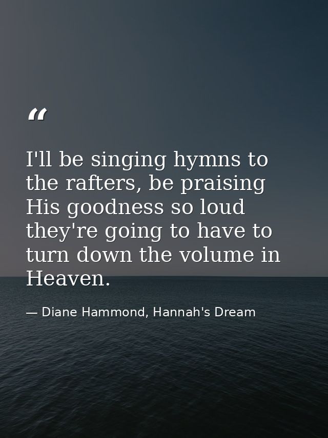 I'll be singing hymns to the rafters, be praising His goodness so loud they're going to have to turn down the volume in  — Diane Hammond, Hannah's Dream