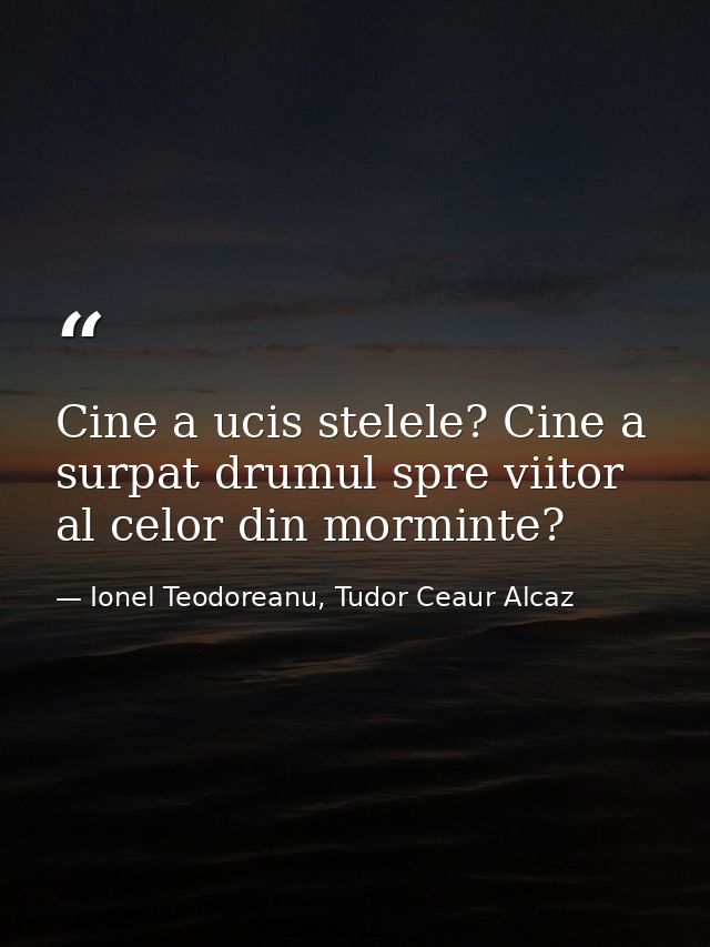 Cine a ucis stelele? Cine a surpat drumul spre viitor al celor din morminte? — Ionel Teodoreanu, Tudor Ceaur Alcaz
