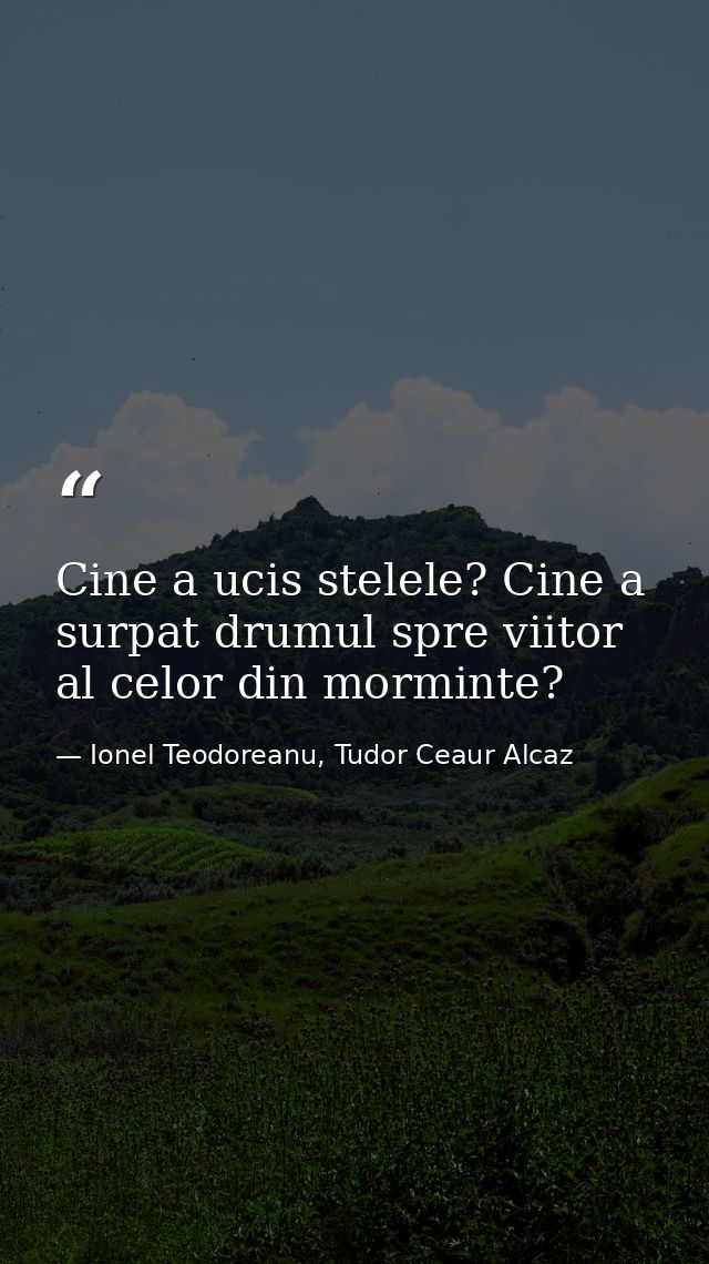 Cine a ucis stelele? Cine a surpat drumul spre viitor al celor din morminte? — Ionel Teodoreanu, Tudor Ceaur Alcaz