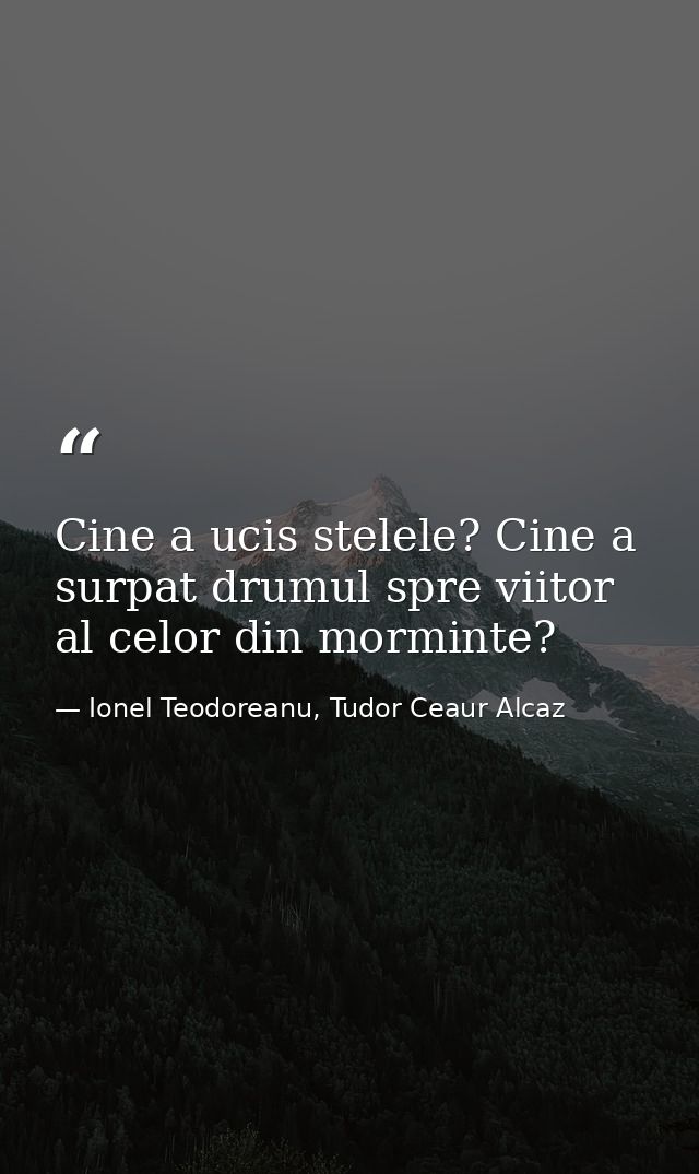 Cine a ucis stelele? Cine a surpat drumul spre viitor al celor din morminte? — Ionel Teodoreanu, Tudor Ceaur Alcaz