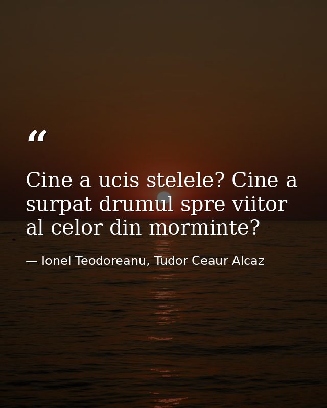 Cine a ucis stelele? Cine a surpat drumul spre viitor al celor din morminte? — Ionel Teodoreanu, Tudor Ceaur Alcaz