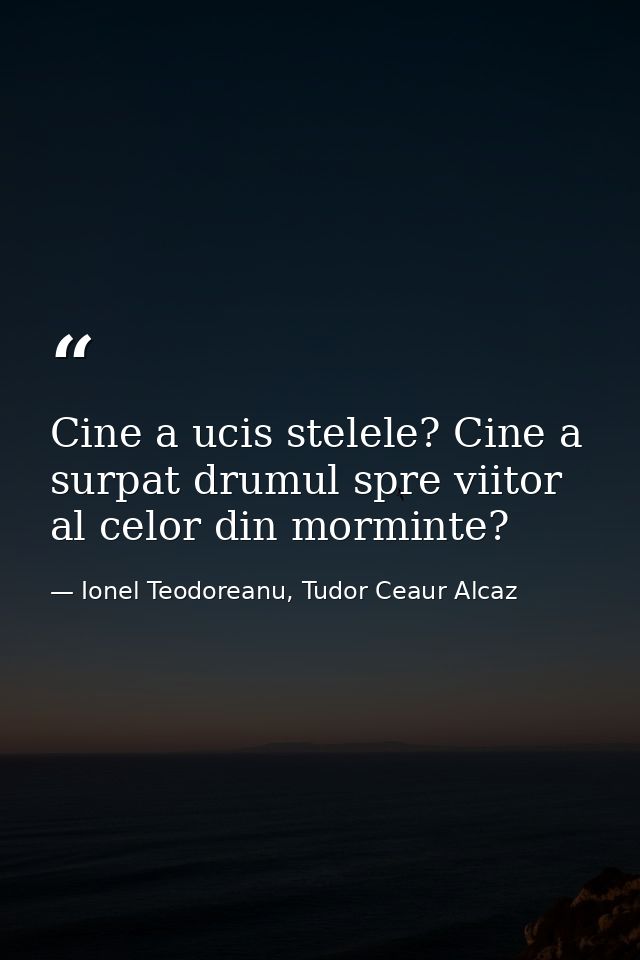 Cine a ucis stelele? Cine a surpat drumul spre viitor al celor din morminte? — Ionel Teodoreanu, Tudor Ceaur Alcaz
