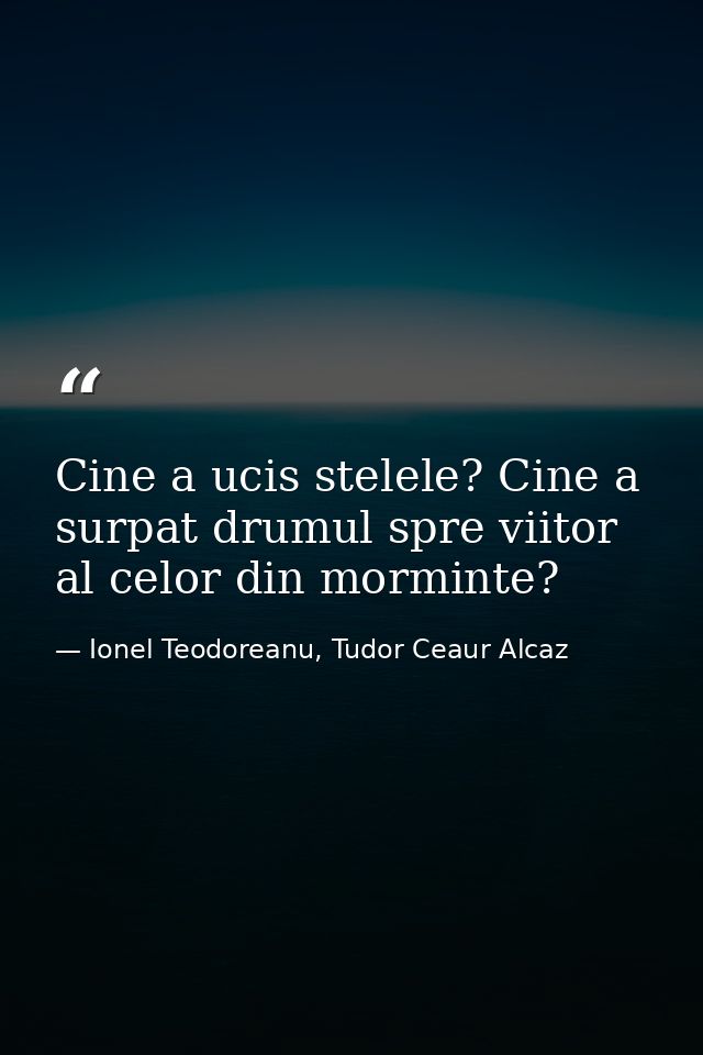 Cine a ucis stelele? Cine a surpat drumul spre viitor al celor din morminte? — Ionel Teodoreanu, Tudor Ceaur Alcaz