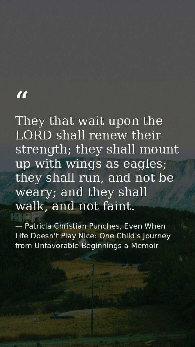 They that wait upon the LORD shall renew their strength; they shall mount up with wings as eagles; they shall run, and n — Patricia Christian Punches, Even When Life Doesn't Play Nice: One Child's Journey from Unfavorable Beginnings a Memoir