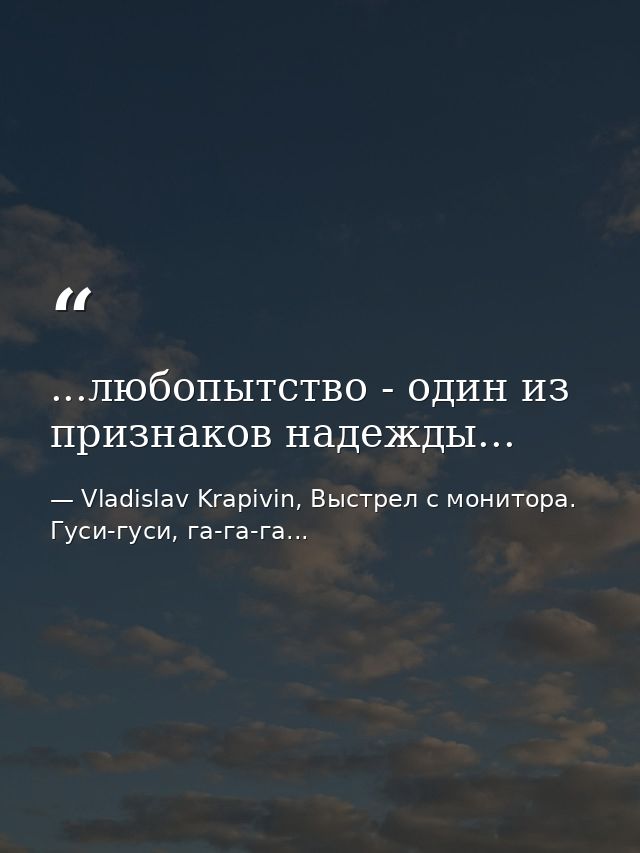 ...любопытство - один из признаков надежды... — Vladislav Krapivin, Выстрел с монитора. Гуси-гуси, га-га-га...