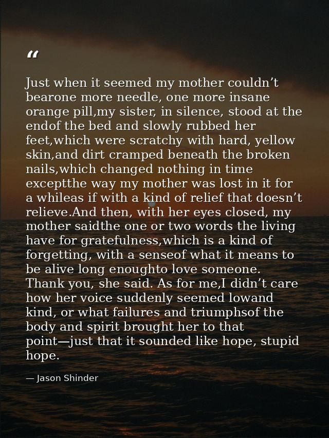 Just when it seemed my mother couldn’t bearone more needle, one more insane orange pill,my sister, in silence, stood at  — Jason Shinder