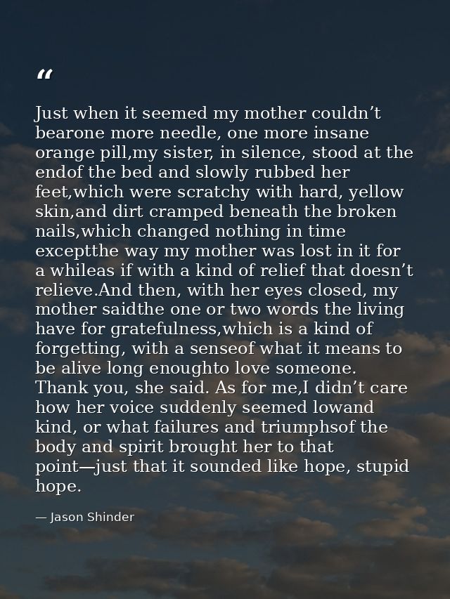 Just when it seemed my mother couldn’t bearone more needle, one more insane orange pill,my sister, in silence, stood at  — Jason Shinder