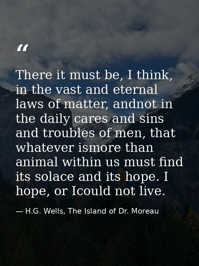There it must be, I think, in the vast and eternal laws of matter, andnot in the daily cares and sins and troubles of me — H.G. Wells, The Island of Dr. Moreau