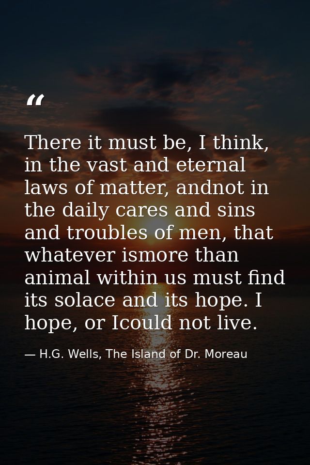 There it must be, I think, in the vast and eternal laws of matter, andnot in the daily cares and sins and troubles of me — H.G. Wells, The Island of Dr. Moreau