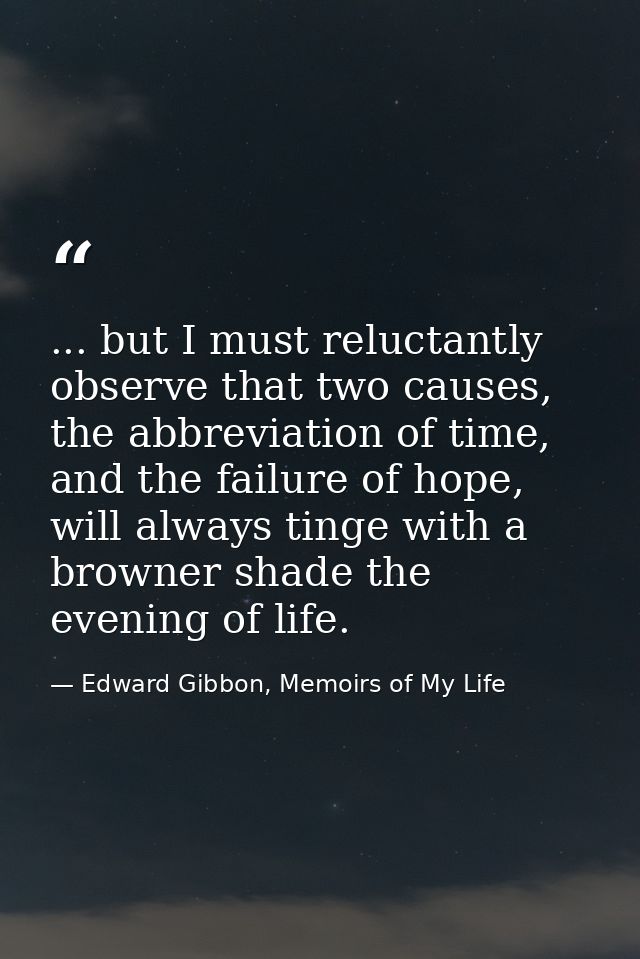 ... but I must reluctantly observe that two causes, the abbreviation of time, and the failure of hope, will always tinge — Edward Gibbon, Memoirs of My Life