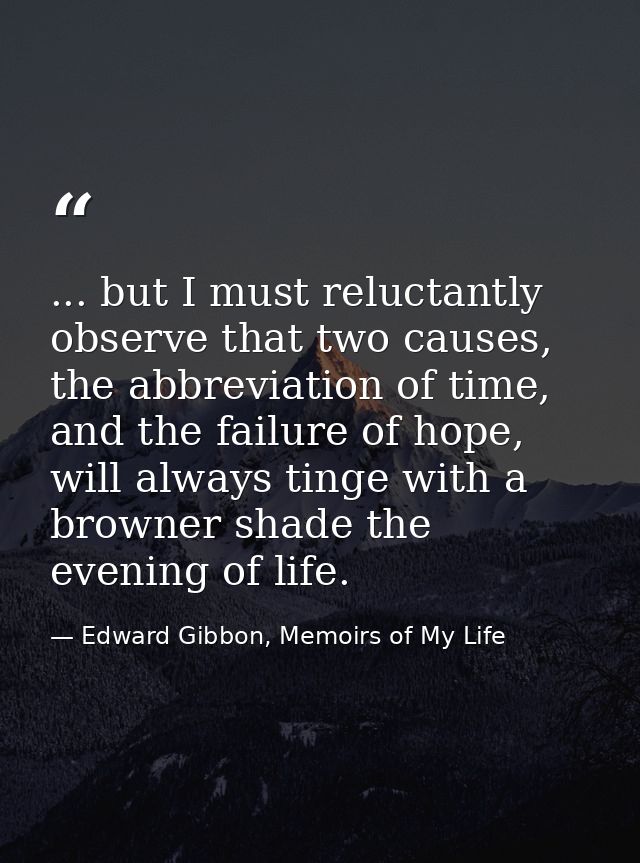 ... but I must reluctantly observe that two causes, the abbreviation of time, and the failure of hope, will always tinge — Edward Gibbon, Memoirs of My Life