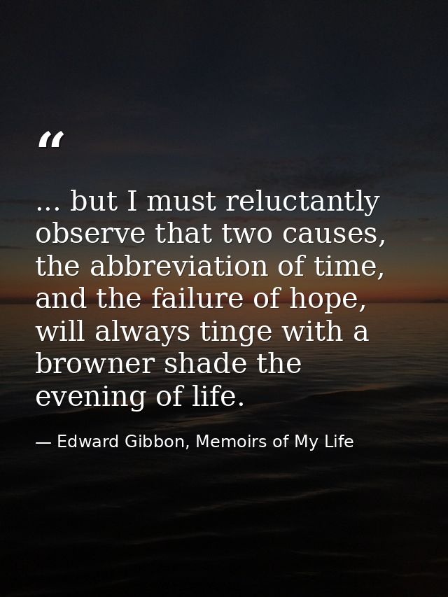 ... but I must reluctantly observe that two causes, the abbreviation of time, and the failure of hope, will always tinge — Edward Gibbon, Memoirs of My Life