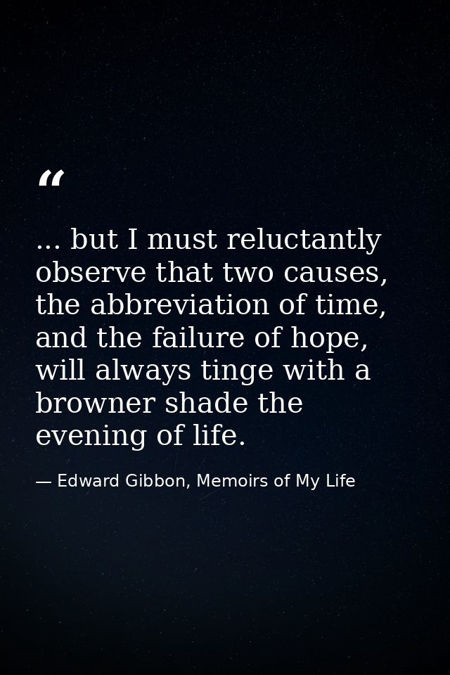 ... but I must reluctantly observe that two causes, the abbreviation of time, and the failure of hope, will always tinge — Edward Gibbon, Memoirs of My Life
