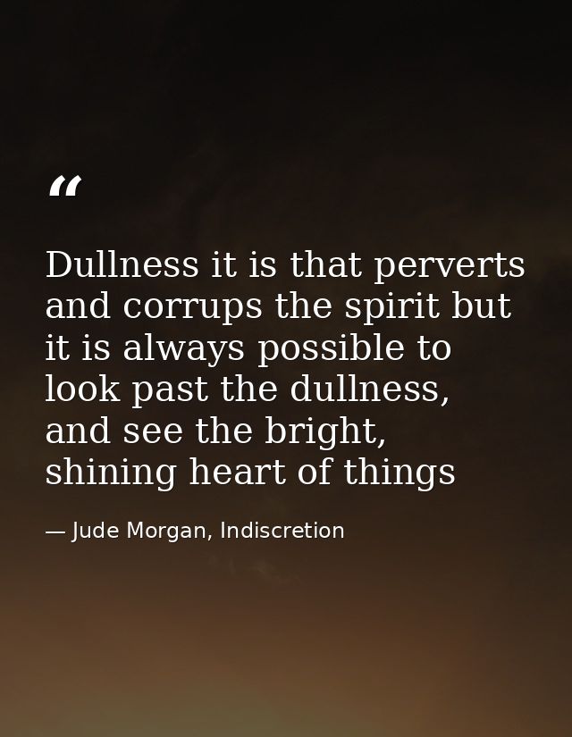 Dullness it is that perverts and corrups the spirit but it is always possible to look past the dullness, and see the bri — Jude Morgan, Indiscretion
