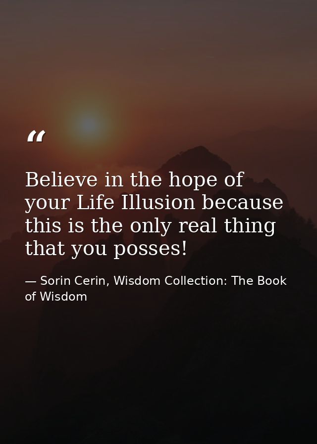 Believe in the hope of your Life Illusion because this is the only real thing that you posses! — Sorin Cerin, Wisdom Collection: The Book of Wisdom