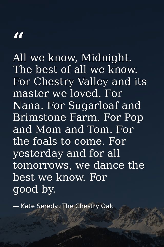 All we know, Midnight. The best of all we know. For Chestry Valley and its master we loved. For Nana. For Sugarloaf and  — Kate Seredy, The Chestry Oak