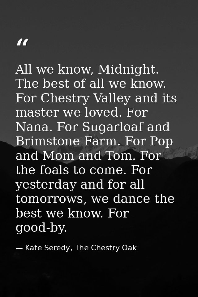 All we know, Midnight. The best of all we know. For Chestry Valley and its master we loved. For Nana. For Sugarloaf and  — Kate Seredy, The Chestry Oak