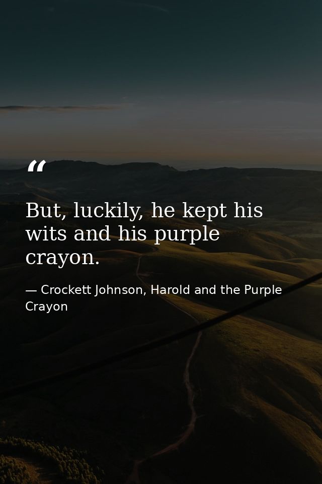 But, luckily, he kept his wits and his purple crayon. — Crockett Johnson, Harold and the Purple Crayon