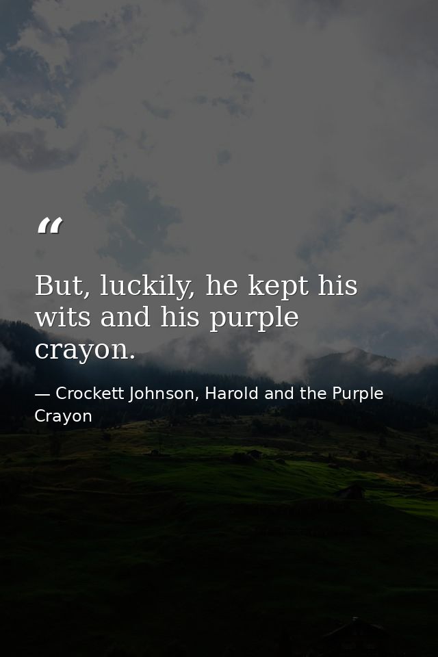 But, luckily, he kept his wits and his purple crayon. — Crockett Johnson, Harold and the Purple Crayon