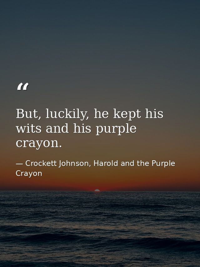 But, luckily, he kept his wits and his purple crayon. — Crockett Johnson, Harold and the Purple Crayon
