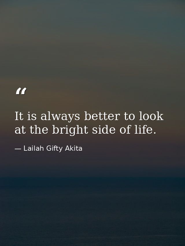 It is always better to look at the bright side of life. — Lailah Gifty Akita