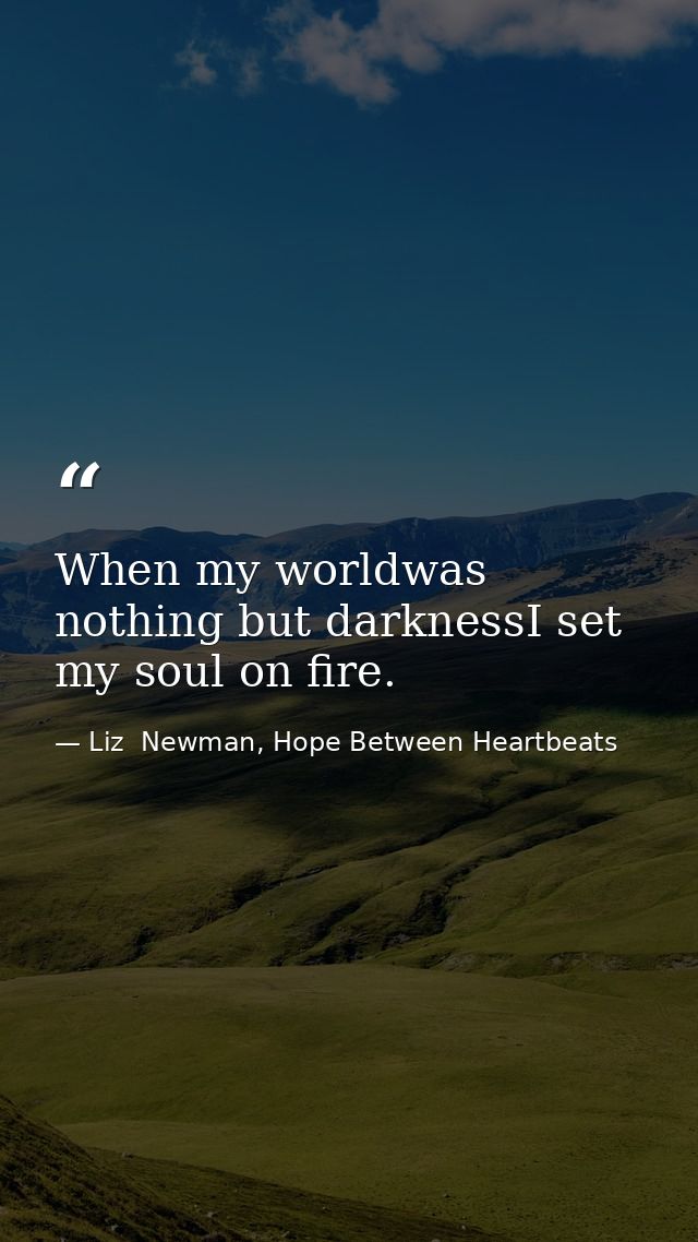 When my worldwas nothing but darknessI set my soul on fire. — Liz  Newman, Hope Between Heartbeats