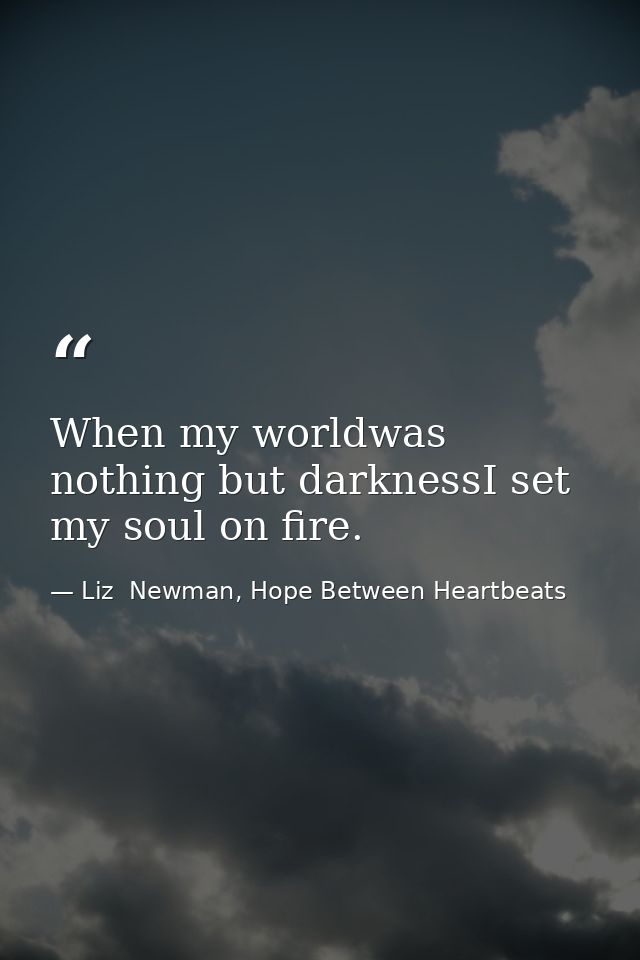 When my worldwas nothing but darknessI set my soul on fire. — Liz  Newman, Hope Between Heartbeats