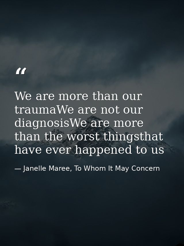 We are more than our traumaWe are not our diagnosisWe are more than the worst thingsthat have ever happened to us — Janelle Maree, To Whom It May Concern
