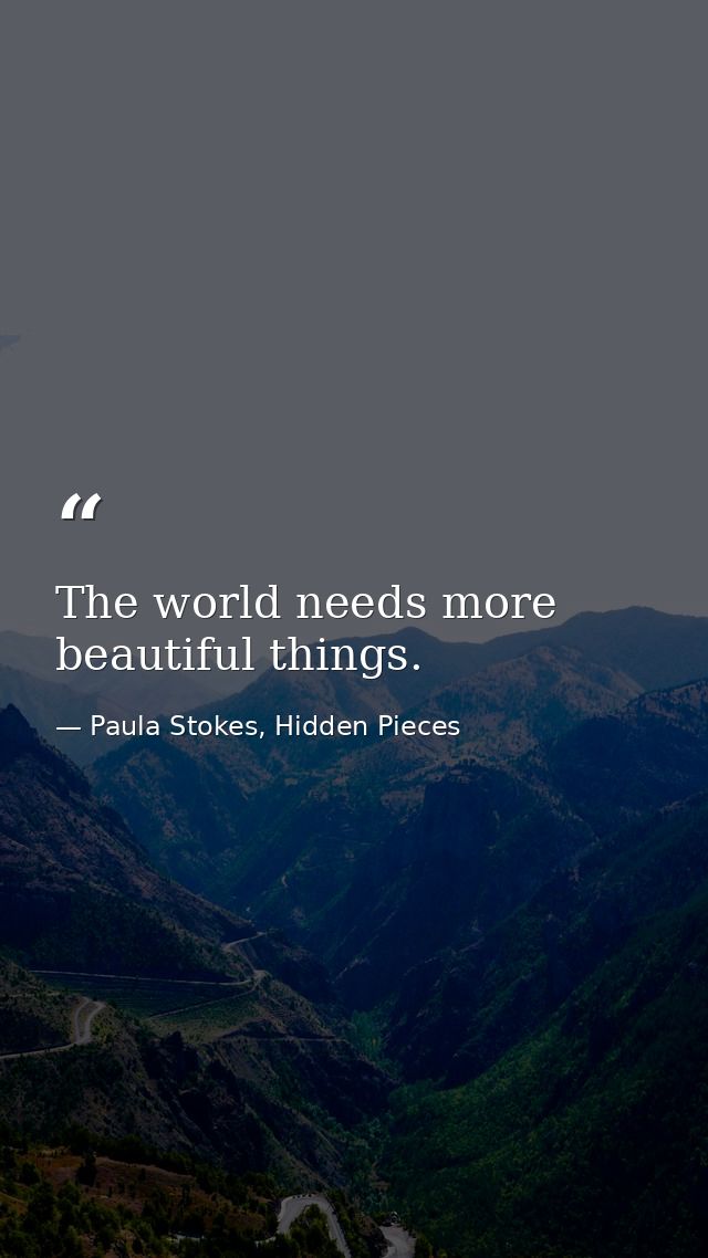 The world needs more beautiful things. — Paula Stokes, Hidden Pieces